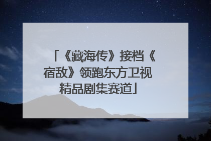 《藏海传》接档《宿敌》领跑东方卫视精品剧集赛道
